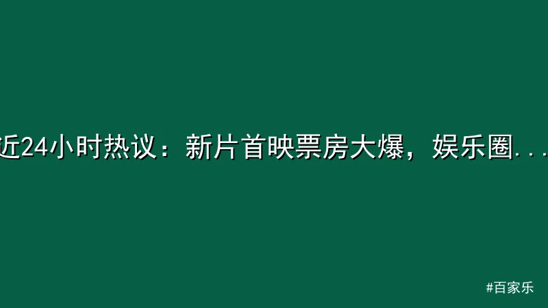 近24小时热议：新片首映票房大爆，娱乐圈掀起高潮