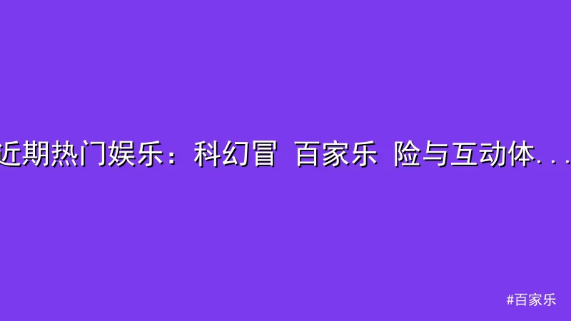 近期热门娱乐：科幻冒 百家乐 险与互动体验的完美结合
